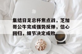 集结日足总杯焦点战，芝加哥公牛完成强势反弹，信心回归，细节决定成败的简单介绍-九游备用网址